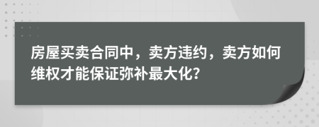 房屋买卖合同中，卖方违约，卖方如何维权才能保证弥补最大化？