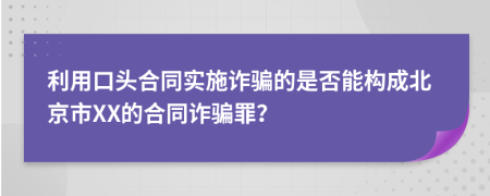 利用口头合同实施诈骗的是否能构成北京市XX的合同诈骗罪？