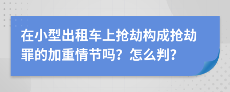 在小型出租车上抢劫构成抢劫罪的加重情节吗？怎么判？