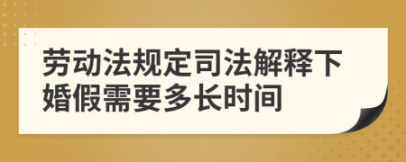 劳动法规定司法解释下婚假需要多长时间