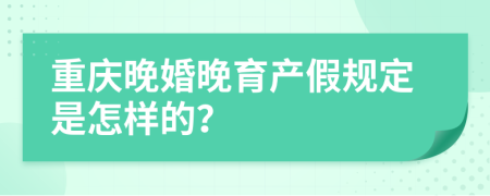 重庆晚婚晚育产假规定是怎样的？