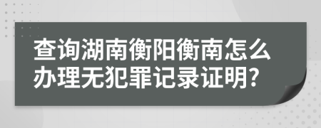 查询湖南衡阳衡南怎么办理无犯罪记录证明?