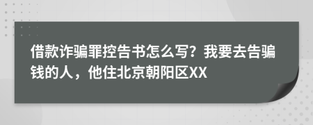 借款诈骗罪控告书怎么写？我要去告骗钱的人，他住北京朝阳区XX