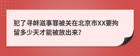 犯了寻衅滋事罪被关在北京市XX要拘留多少天才能被放出来？