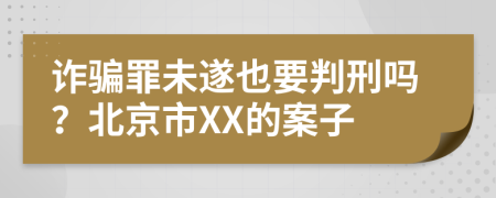 诈骗罪未遂也要判刑吗？北京市XX的案子