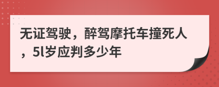 无证驾驶，醉驾摩托车撞死人，5l岁应判多少年