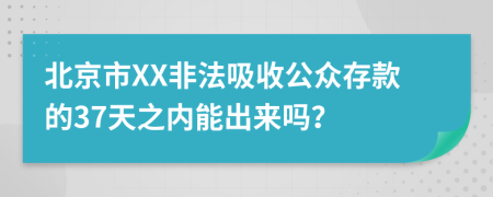 北京市XX非法吸收公众存款的37天之内能出来吗？