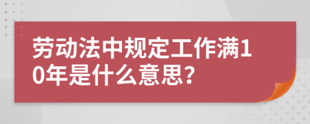 劳动法中规定工作满10年是什么意思？