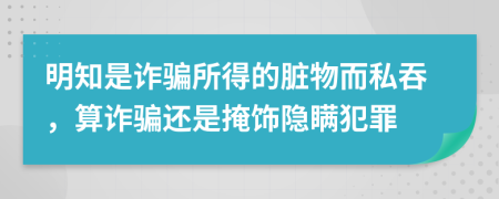 明知是诈骗所得的脏物而私吞，算诈骗还是掩饰隐瞒犯罪