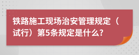 铁路施工现场治安管理规定（试行）第5条规定是什么?