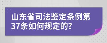 山东省司法鉴定条例第37条如何规定的?