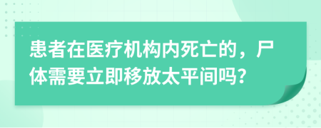 患者在医疗机构内死亡的，尸体需要立即移放太平间吗？