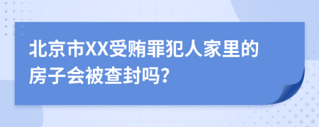北京市XX受贿罪犯人家里的房子会被查封吗？