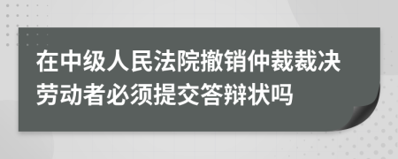 在中级人民法院撤销仲裁裁决劳动者必须提交答辩状吗