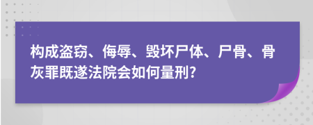 构成盗窃、侮辱、毁坏尸体、尸骨、骨灰罪既遂法院会如何量刑?