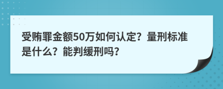 受贿罪金额50万如何认定？量刑标准是什么？能判缓刑吗？