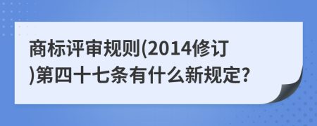 商标评审规则(2014修订)第四十七条有什么新规定?