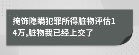 掩饰隐瞒犯罪所得脏物评估14万,脏物我已经上交了