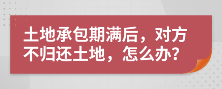 土地承包期满后，对方不归还土地，怎么办？