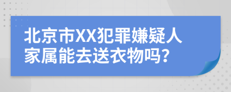 北京市XX犯罪嫌疑人家属能去送衣物吗？