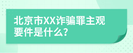 北京市XX诈骗罪主观要件是什么？