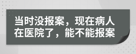 当时没报案，现在病人在医院了，能不能报案