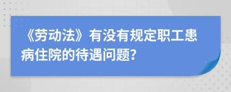 《劳动法》有没有规定职工患病住院的待遇问题？