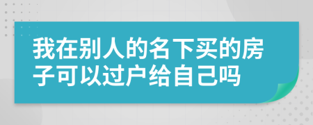 我在别人的名下买的房子可以过户给自己吗