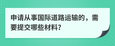 申请从事国际道路运输的，需要提交哪些材料？