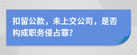 扣留公款，未上交公司，是否构成职务侵占罪？