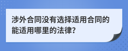 涉外合同没有选择适用合同的能适用哪里的法律？