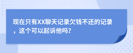 现在只有XX聊天记录欠钱不还的记录，这个可以起诉他吗？