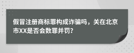 假冒注册商标罪构成诈骗吗，关在北京市XX是否会数罪并罚？