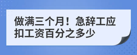 做满三个月！急辞工应扣工资百分之多少
