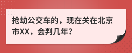 抢劫公交车的，现在关在北京市XX，会判几年？