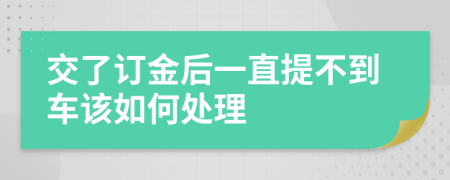 交了订金后一直提不到车该如何处理