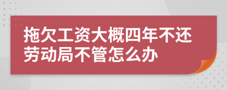 拖欠工资大概四年不还劳动局不管怎么办