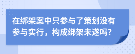 在绑架案中只参与了策划没有参与实行，构成绑架未遂吗？