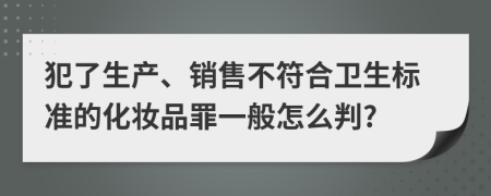 犯了生产、销售不符合卫生标准的化妆品罪一般怎么判?