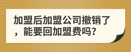 加盟后加盟公司撤销了，能要回加盟费吗？