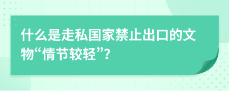 什么是走私国家禁止出口的文物“情节较轻”？