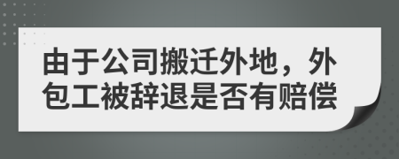 由于公司搬迁外地，外包工被辞退是否有赔偿