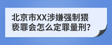 北京市XX涉嫌强制猥亵罪会怎么定罪量刑？