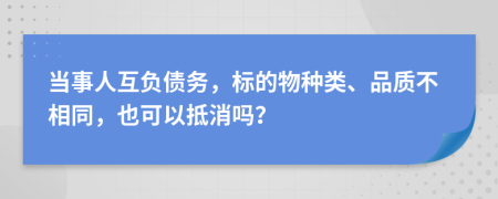 当事人互负债务，标的物种类、品质不相同，也可以抵消吗？