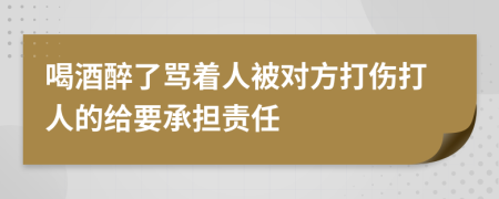 喝酒醉了骂着人被对方打伤打人的给要承担责任