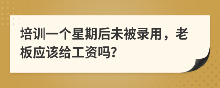 培训一个星期后未被录用，老板应该给工资吗？