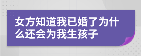 女方知道我已婚了为什么还会为我生孩子