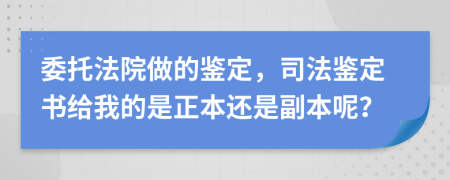 委托法院做的鉴定，司法鉴定书给我的是正本还是副本呢？