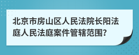 北京市房山区人民法院长阳法庭人民法庭案件管辖范围？