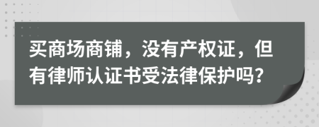 买商场商铺，没有产权证，但有律师认证书受法律保护吗？